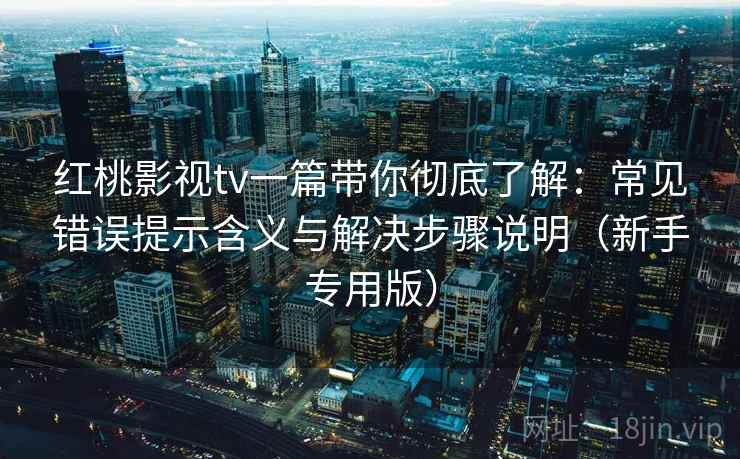 红桃影视tv一篇带你彻底了解:常见错误提示含义与解决步骤说明(新手专用版) 红桃影视tv一篇带你彻底了解:常见错误提示含义与解决步骤说明(新手专用版)