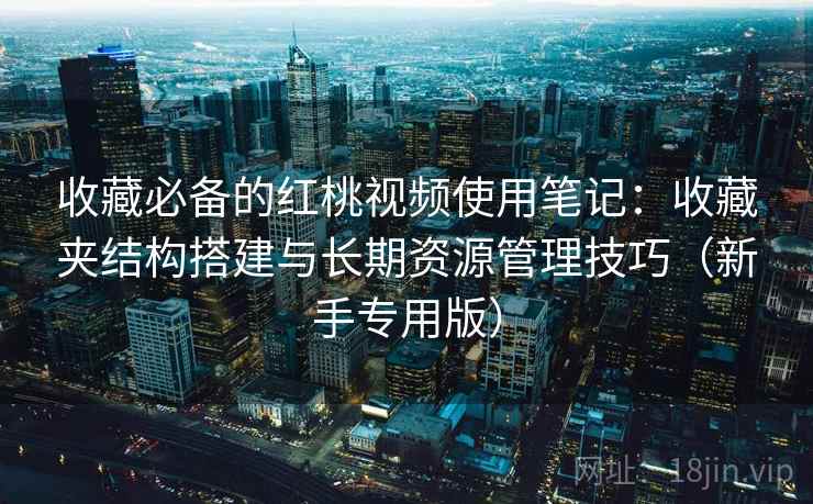 收藏必备的红桃视频使用笔记:收藏夹结构搭建与长期资源管理技巧(新手专用版) 收藏必备的红桃视频使用笔记:收藏夹结构搭建与长期资源管理技巧(新手专用版)