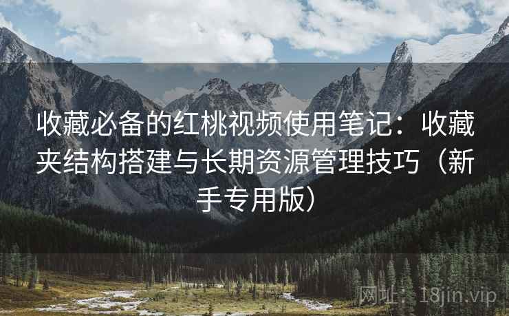 收藏必备的红桃视频使用笔记:收藏夹结构搭建与长期资源管理技巧(新手专用版) 收藏必备的红桃视频使用笔记:收藏夹结构搭建与长期资源管理技巧(新手专用版)