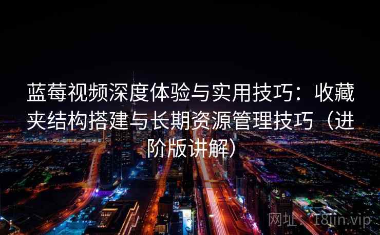 蓝莓视频深度体验与实用技巧:收藏夹结构搭建与长期资源管理技巧(进阶版讲解) 蓝莓视频深度体验与实用技巧:收藏夹结构搭建与长期资源管理技巧(进阶版讲解)