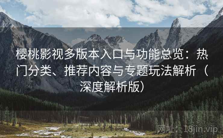 樱桃影视多版本入口与功能总览:热门分类、推荐内容与专题玩法解析(深度解析版) 樱桃影视多版本入口与功能总览:热门分类、推荐内容与专题玩法解析(深度解析版)