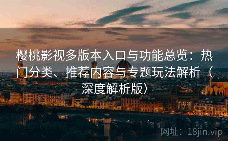 樱桃影视多版本入口与功能总览:热门分类、推荐内容与专题玩法解析(深度解析版) 樱桃影视多版本入口与功能总览:热门分类、推荐内容与专题玩法解析(深度解析版)