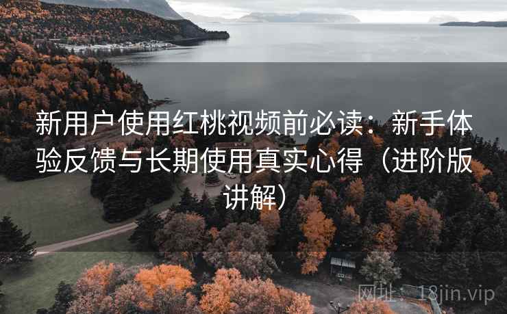 新用户使用红桃视频前必读:新手体验反馈与长期使用真实心得(进阶版讲解) 新用户使用红桃视频前必读:新手体验反馈与长期使用真实心得(进阶版讲解)
