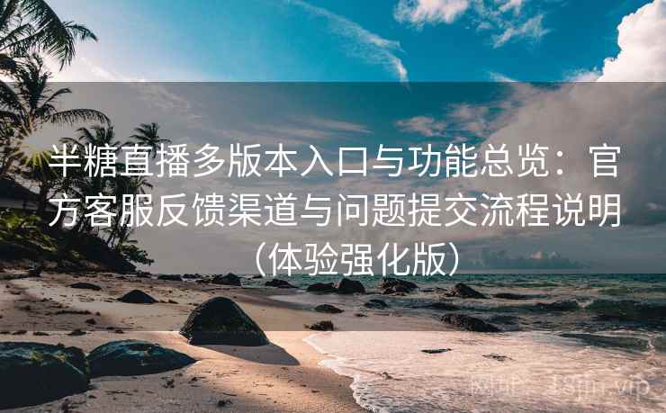 半糖直播多版本入口与功能总览：官方客服反馈渠道与问题提交流程说明（体验强化版）