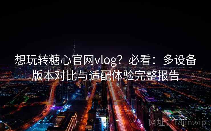 想玩转糖心官网vlog?必看:多设备版本对比与适配体验完整报告 想玩转糖心官网vlog?必看:多设备版本对比与适配体验完整报告