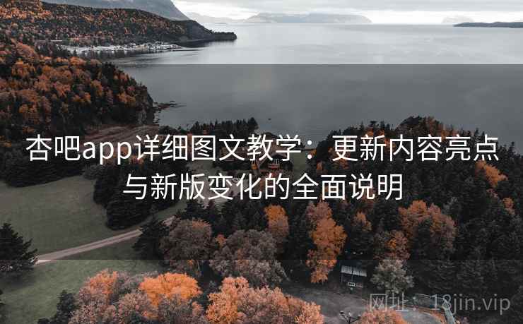 杏吧app详细图文教学:更新内容亮点与新版变化的全面说明 杏吧app详细图文教学:更新内容亮点与新版变化的全面说明
