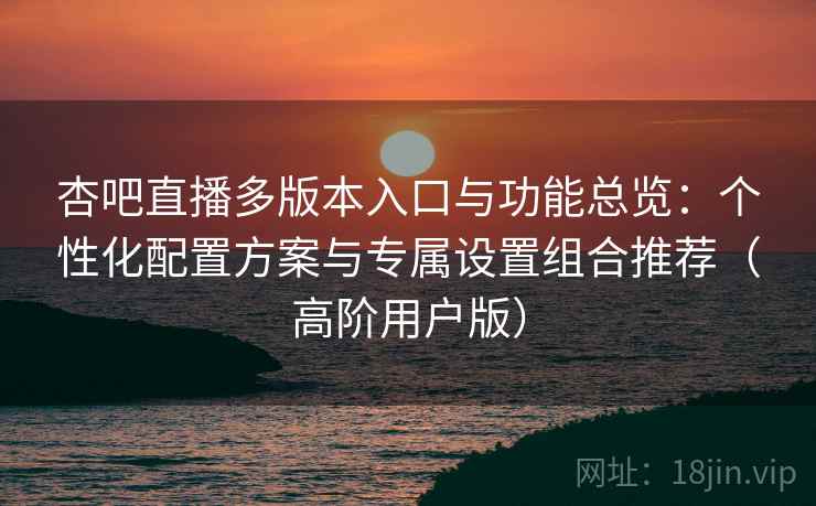 杏吧直播多版本入口与功能总览:个性化配置方案与专属设置组合推荐(高阶用户版) 杏吧直播多版本入口与功能总览:个性化配置方案与专属设置组合推荐(高阶用户版)