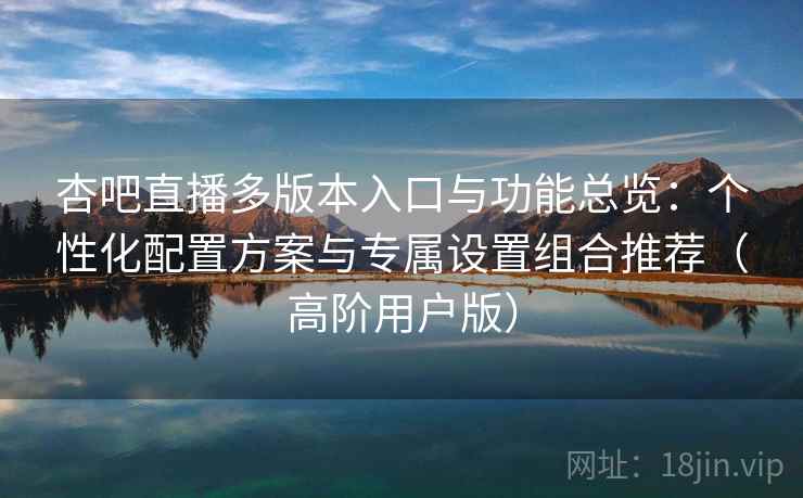 杏吧直播多版本入口与功能总览:个性化配置方案与专属设置组合推荐(高阶用户版) 杏吧直播多版本入口与功能总览:个性化配置方案与专属设置组合推荐(高阶用户版)