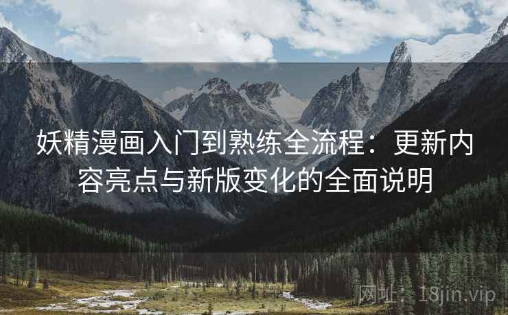 妖精漫画入门到熟练全流程:更新内容亮点与新版变化的全面说明 妖精漫画入门到熟练全流程:更新内容亮点与新版变化的全面说明