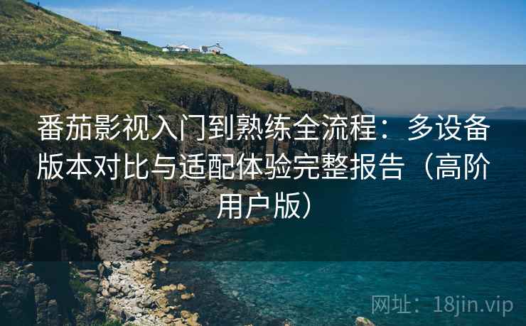 番茄影视入门到熟练全流程:多设备版本对比与适配体验完整报告(高阶用户版) 番茄影视入门到熟练全流程:多设备版本对比与适配体验完整报告(高阶用户版)