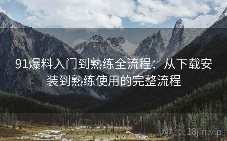 91爆料入门到熟练全流程:从下载安装到熟练使用的完整流程 91爆料入门到熟练全流程:从下载安装到熟练使用的完整流程