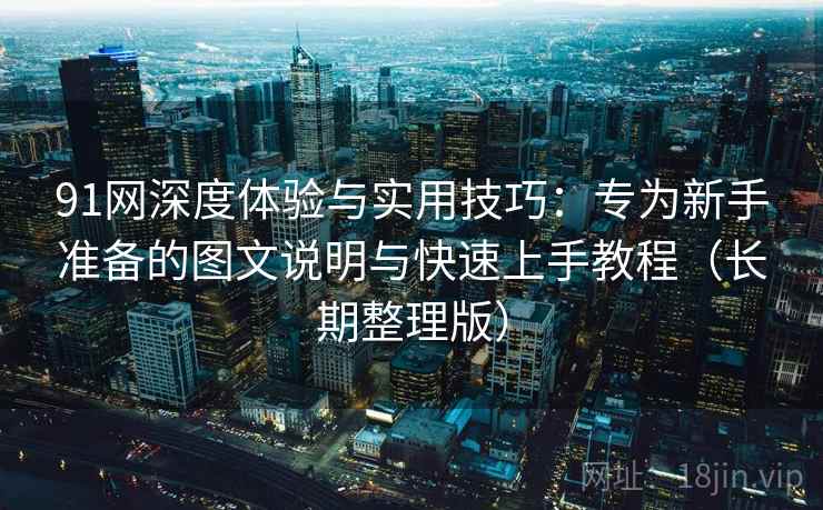 91网深度体验与实用技巧:专为新手准备的图文说明与快速上手教程(长期整理版) 91网深度体验与实用技巧:专为新手准备的图文说明与快速上手教程(长期整理版)