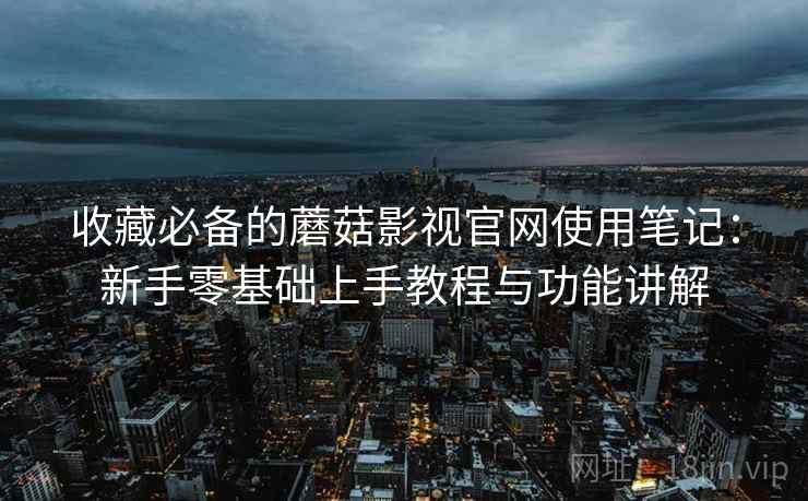 收藏必备的蘑菇影视官网使用笔记:新手零基础上手教程与功能讲解 收藏必备的蘑菇影视官网使用笔记:新手零基础上手教程与功能讲解