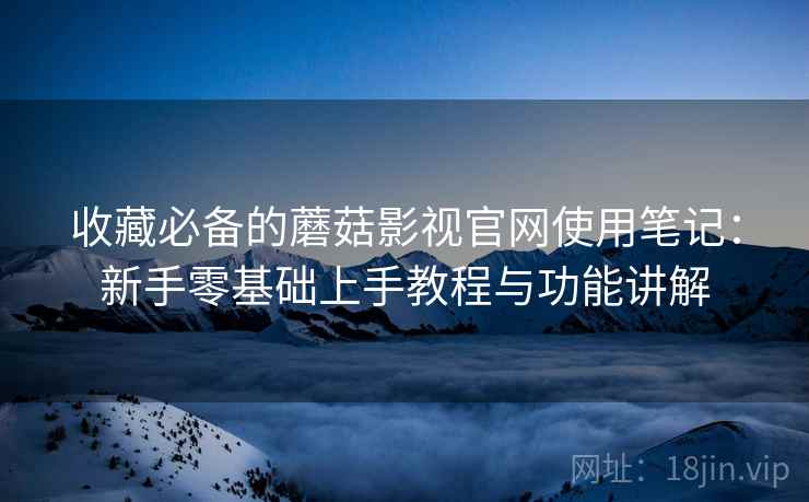 收藏必备的蘑菇影视官网使用笔记:新手零基础上手教程与功能讲解 收藏必备的蘑菇影视官网使用笔记:新手零基础上手教程与功能讲解
