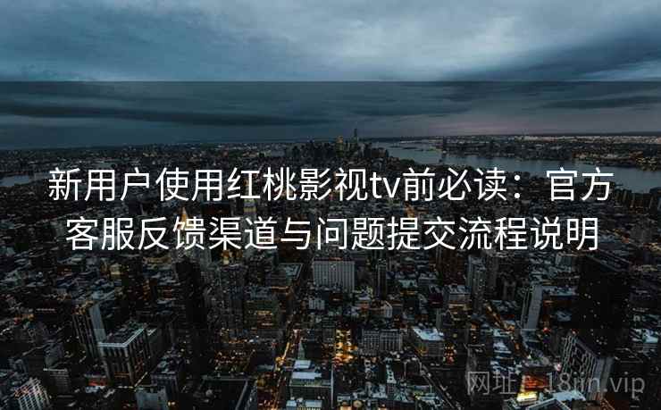 新用户使用红桃影视tv前必读:官方客服反馈渠道与问题提交流程说明 新用户使用红桃影视tv前必读:官方客服反馈渠道与问题提交流程说明
