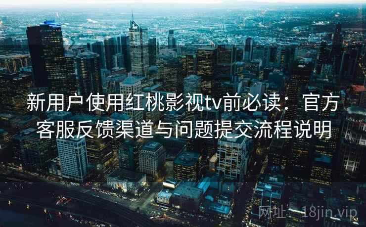 新用户使用红桃影视tv前必读:官方客服反馈渠道与问题提交流程说明 新用户使用红桃影视tv前必读:官方客服反馈渠道与问题提交流程说明