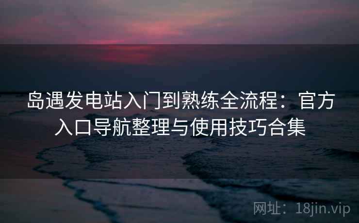 岛遇发电站入门到熟练全流程:官方入口导航整理与使用技巧合集 岛遇发电站入门到熟练全流程:官方入口导航整理与使用技巧合集