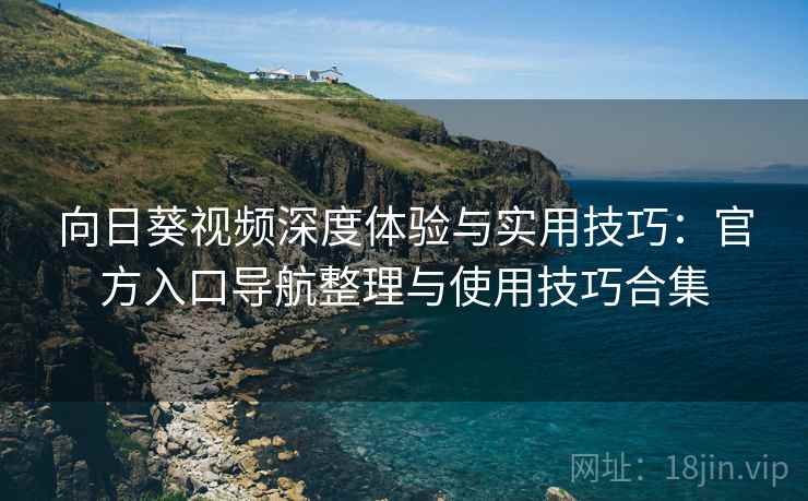 向日葵视频深度体验与实用技巧:官方入口导航整理与使用技巧合集 向日葵视频深度体验与实用技巧:官方入口导航整理与使用技巧合集