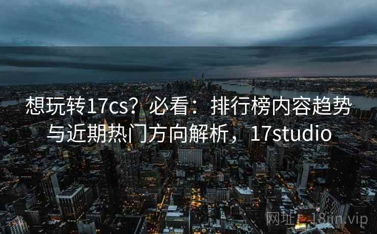 想玩转17cs？必看：排行榜内容趋势与近期热门方向解析，17studio