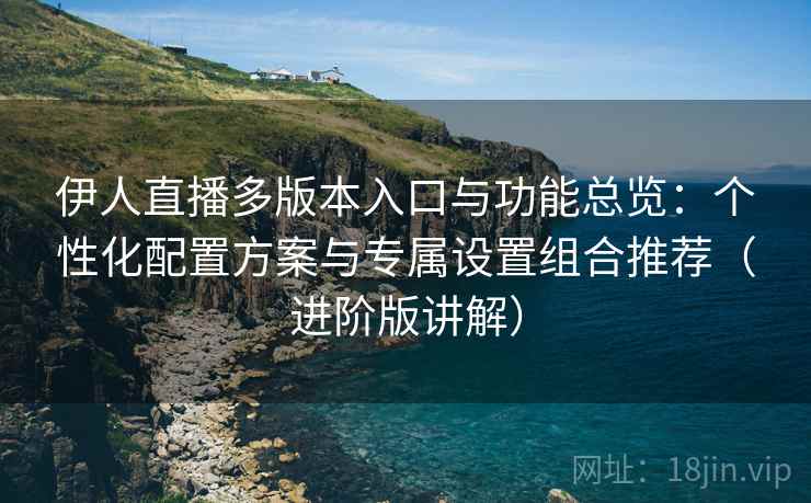 伊人直播多版本入口与功能总览:个性化配置方案与专属设置组合推荐(进阶版讲解) 伊人直播多版本入口与功能总览:个性化配置方案与专属设置组合推荐(进阶版讲解)