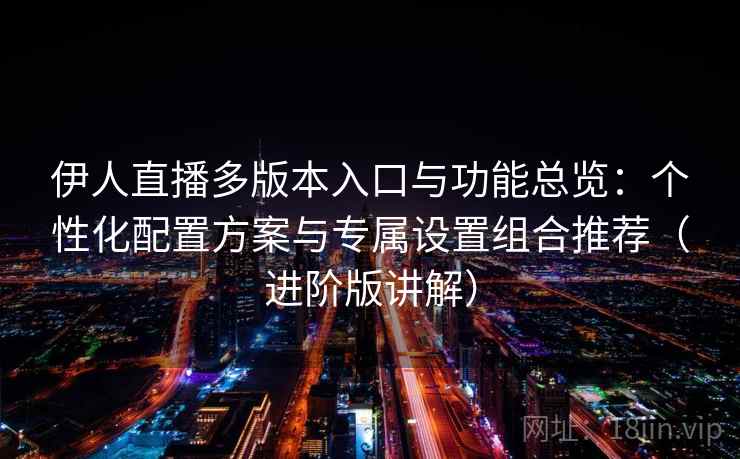 伊人直播多版本入口与功能总览:个性化配置方案与专属设置组合推荐(进阶版讲解) 伊人直播多版本入口与功能总览:个性化配置方案与专属设置组合推荐(进阶版讲解)