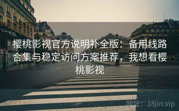 樱桃影视官方说明补全版：备用线路合集与稳定访问方案推荐，我想看樱桃影视