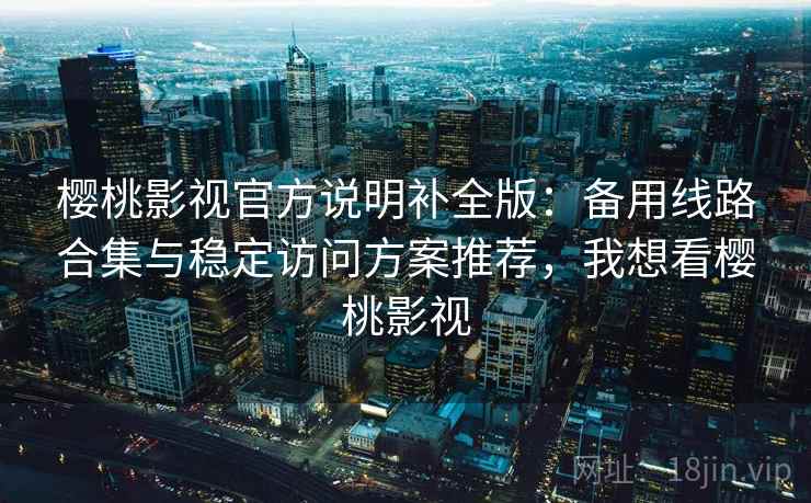 樱桃影视官方说明补全版：备用线路合集与稳定访问方案推荐，我想看樱桃影视