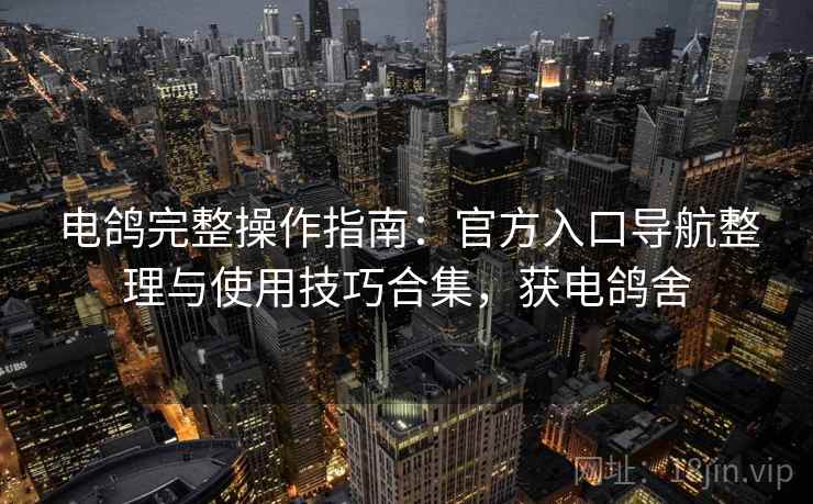 电鸽完整操作指南:官方入口导航整理与使用技巧合集,获电鸽舍 电鸽完整操作指南:官方入口导航整理与使用技巧合集,获电鸽舍