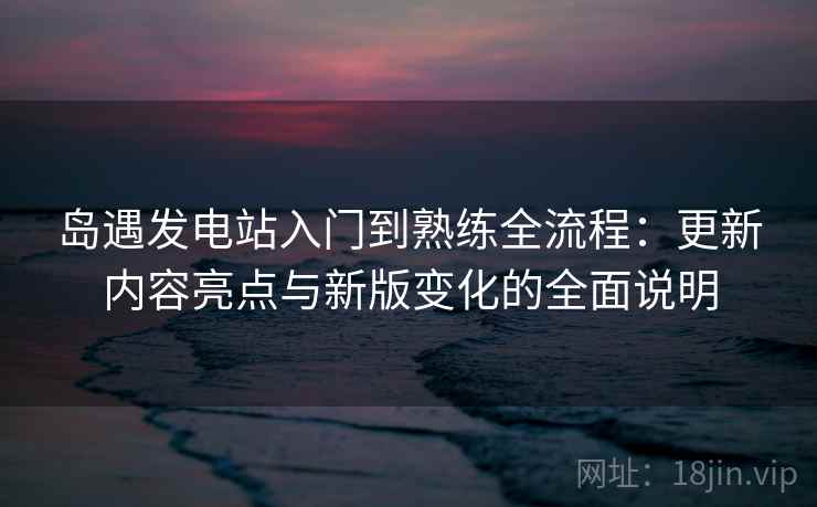 岛遇发电站入门到熟练全流程:更新内容亮点与新版变化的全面说明 岛遇发电站入门到熟练全流程:更新内容亮点与新版变化的全面说明
