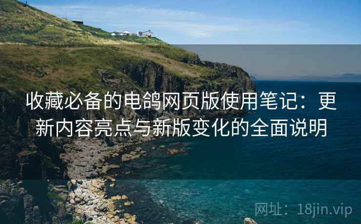 收藏必备的电鸽网页版使用笔记:更新内容亮点与新版变化的全面说明 收藏必备的电鸽网页版使用笔记:更新内容亮点与新版变化的全面说明
