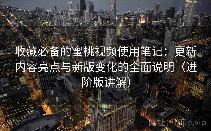 收藏必备的蜜桃视频使用笔记:更新内容亮点与新版变化的全面说明(进阶版讲解) 收藏必备的蜜桃视频使用笔记:更新内容亮点与新版变化的全面说明(进阶版讲解)