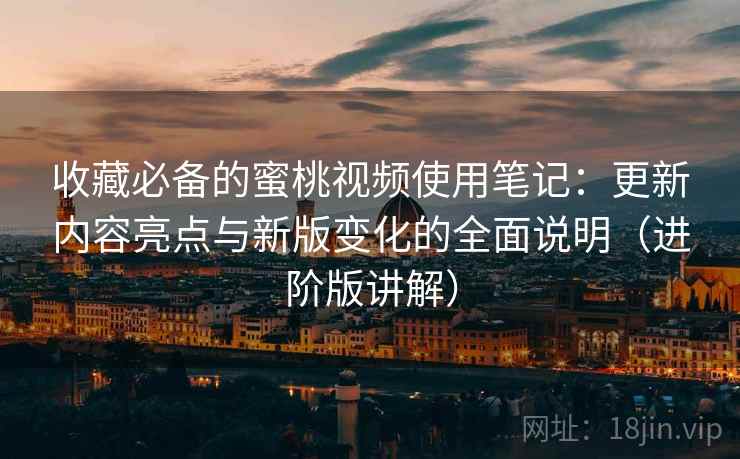收藏必备的蜜桃视频使用笔记:更新内容亮点与新版变化的全面说明(进阶版讲解) 收藏必备的蜜桃视频使用笔记:更新内容亮点与新版变化的全面说明(进阶版讲解)