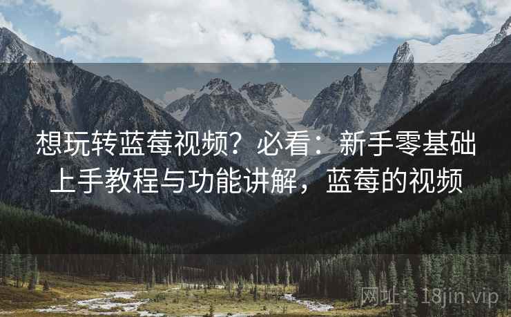 想玩转蓝莓视频?必看:新手零基础上手教程与功能讲解,蓝莓的视频 想玩转蓝莓视频?必看:新手零基础上手教程与功能讲解,蓝莓的视频
