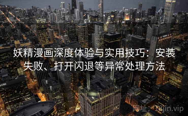 妖精漫画深度体验与实用技巧:安装失败、打开闪退等异常处理方法 妖精漫画深度体验与实用技巧:安装失败、打开闪退等异常处理方法