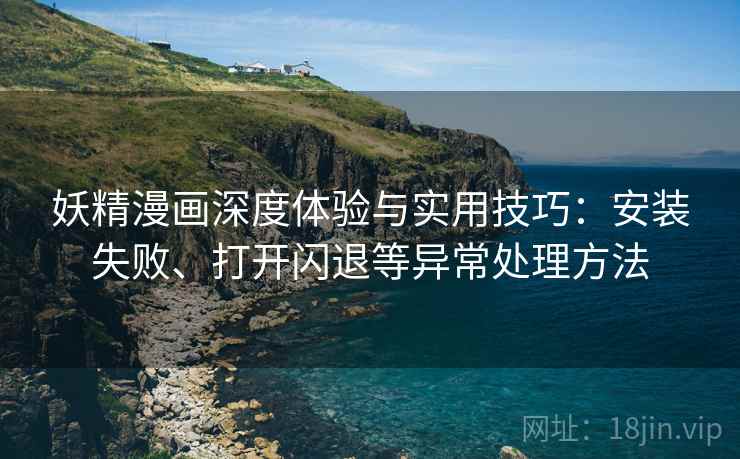 妖精漫画深度体验与实用技巧:安装失败、打开闪退等异常处理方法 妖精漫画深度体验与实用技巧:安装失败、打开闪退等异常处理方法