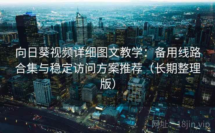 向日葵视频详细图文教学：备用线路合集与稳定访问方案推荐（长期整理版）