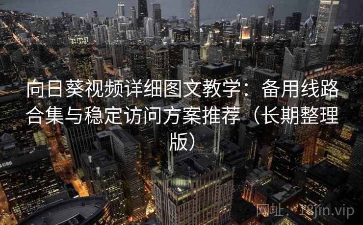 向日葵视频详细图文教学：备用线路合集与稳定访问方案推荐（长期整理版）