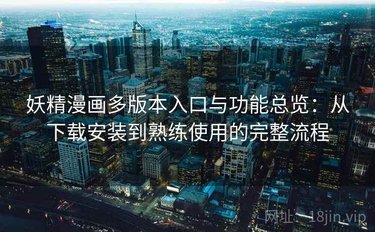 妖精漫画多版本入口与功能总览:从下载安装到熟练使用的完整流程 妖精漫画多版本入口与功能总览:从下载安装到熟练使用的完整流程