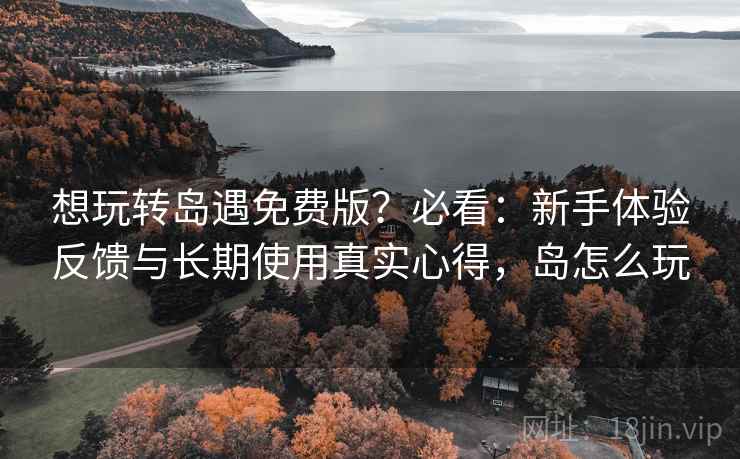 想玩转岛遇免费版?必看:新手体验反馈与长期使用真实心得,岛怎么玩 想玩转岛遇免费版?必看:新手体验反馈与长期使用真实心得,岛怎么玩