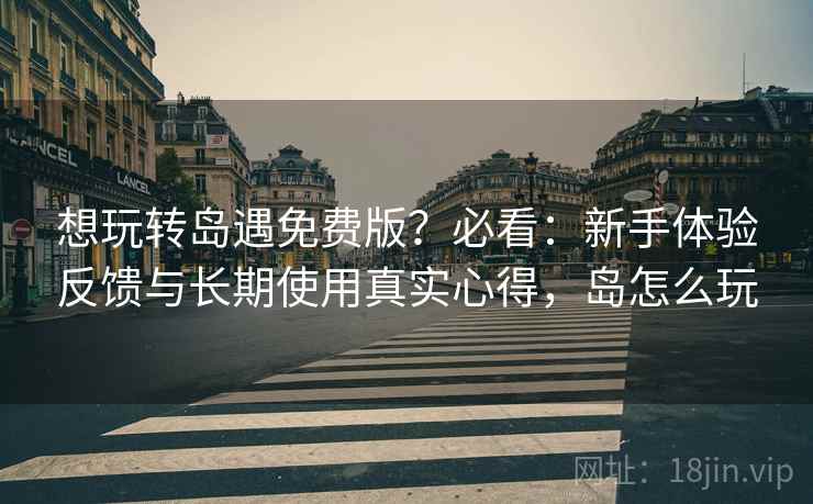 想玩转岛遇免费版?必看:新手体验反馈与长期使用真实心得,岛怎么玩 想玩转岛遇免费版?必看:新手体验反馈与长期使用真实心得,岛怎么玩