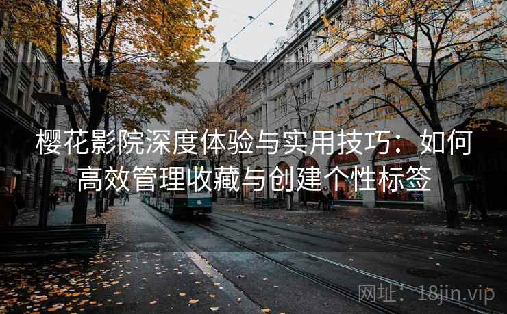 樱花影院深度体验与实用技巧:如何高效管理收藏与创建个性标签 樱花影院深度体验与实用技巧:如何高效管理收藏与创建个性标签