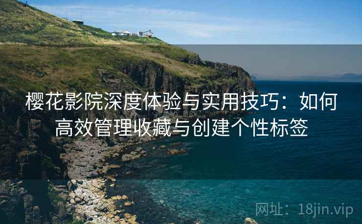 樱花影院深度体验与实用技巧:如何高效管理收藏与创建个性标签 樱花影院深度体验与实用技巧:如何高效管理收藏与创建个性标签