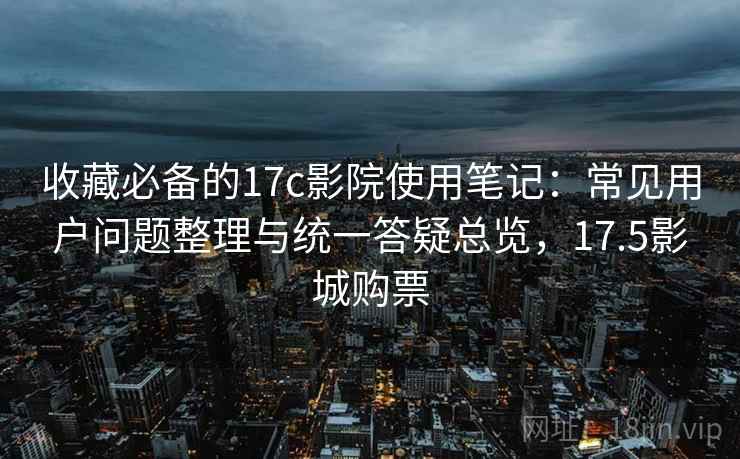 收藏必备的17c影院使用笔记:常见用户问题整理与统一答疑总览,17.5影城购票 收藏必备的17c影院使用笔记:常见用户问题整理与统一答疑总览,17.5影城购票