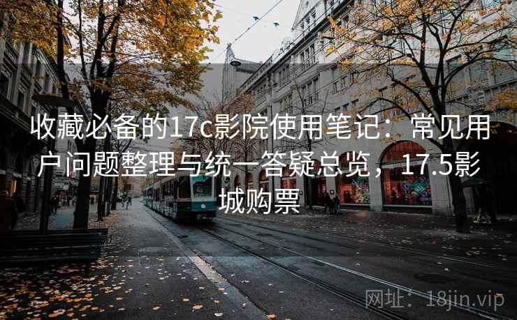 收藏必备的17c影院使用笔记:常见用户问题整理与统一答疑总览,17.5影城购票 收藏必备的17c影院使用笔记:常见用户问题整理与统一答疑总览,17.5影城购票