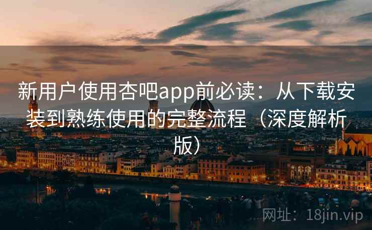 新用户使用杏吧app前必读:从下载安装到熟练使用的完整流程(深度解析版) 新用户使用杏吧app前必读:从下载安装到熟练使用的完整流程(深度解析版)
