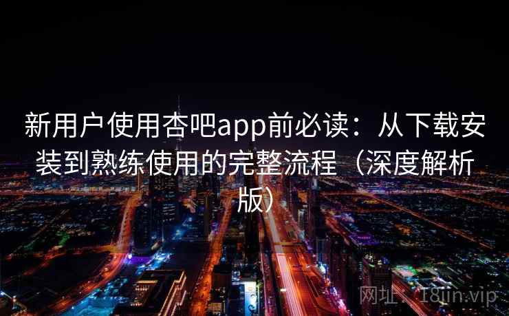 新用户使用杏吧app前必读:从下载安装到熟练使用的完整流程(深度解析版) 新用户使用杏吧app前必读:从下载安装到熟练使用的完整流程(深度解析版)