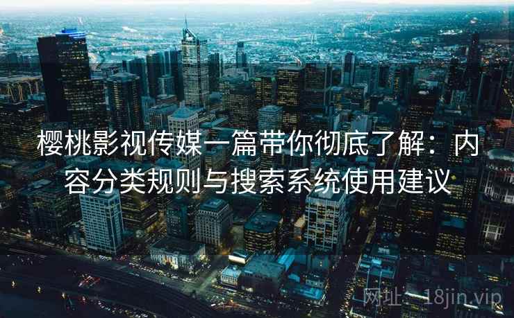 樱桃影视传媒一篇带你彻底了解:内容分类规则与搜索系统使用建议 樱桃影视传媒一篇带你彻底了解:内容分类规则与搜索系统使用建议