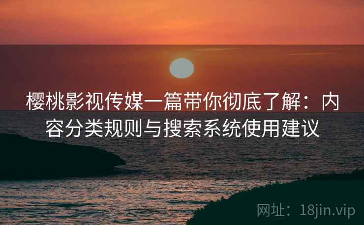 樱桃影视传媒一篇带你彻底了解:内容分类规则与搜索系统使用建议 樱桃影视传媒一篇带你彻底了解:内容分类规则与搜索系统使用建议