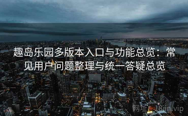 趣岛乐园多版本入口与功能总览：常见用户问题整理与统一答疑总览