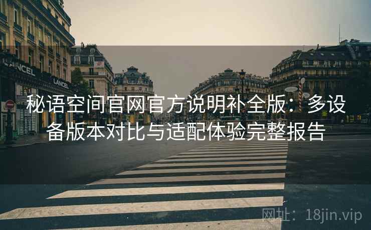 秘语空间官网官方说明补全版:多设备版本对比与适配体验完整报告 秘语空间官网官方说明补全版:多设备版本对比与适配体验完整报告